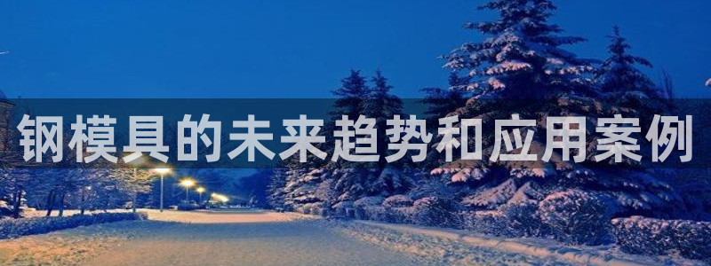 太阳成集团mmm671：钢模具的未来趋势和应用案例