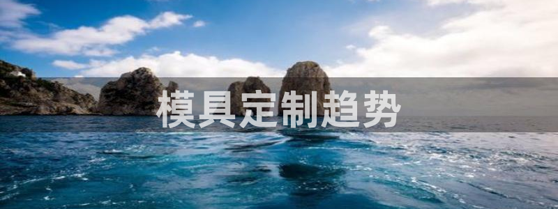 太阳集团城所有网址：模具定制趋势