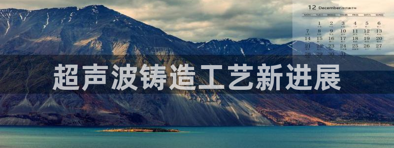 太阳c集团：超声波铸造工艺新进展