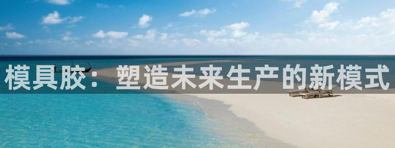 太阳成集团娱乐网站：模具胶：塑造未来生产的新模式