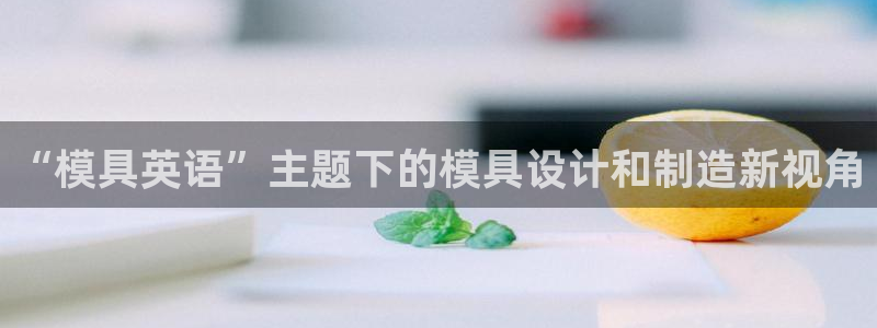 澳门太阳集团洗米华：“模具英语”主题下的模具设计和制造新视角