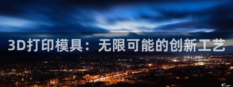 太阳集团是什么公司旗下的：3D打印模具：无限可能的创新工艺