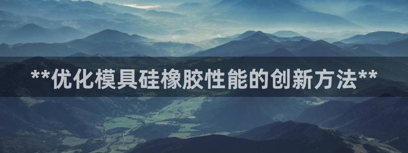 太阳集团娱乐全部网址视频：**优化模具硅橡胶性能的创新方法**