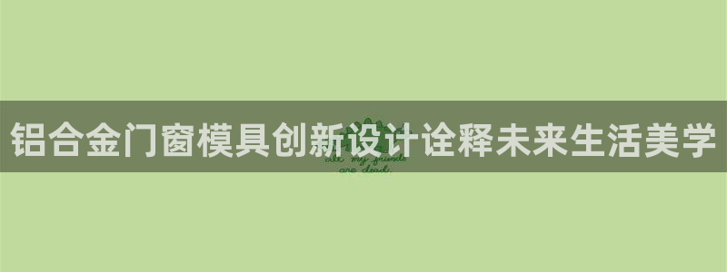 太阳集团城2017网站：铝合金门窗模具创新设计诠释未来生活美学