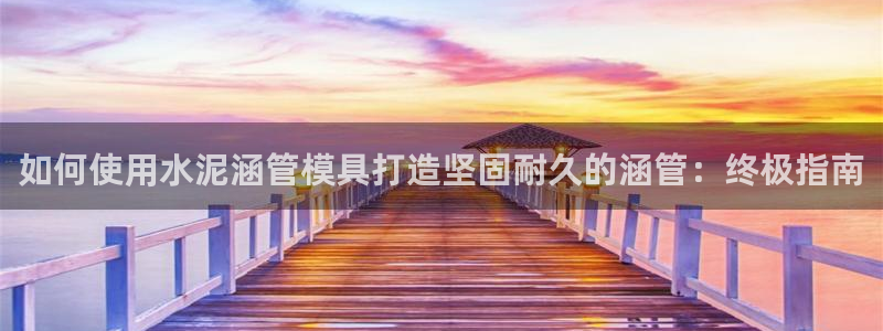 太阳集团城所有网址：如何使用水泥涵管模具打造坚固耐久的涵管：终极指南