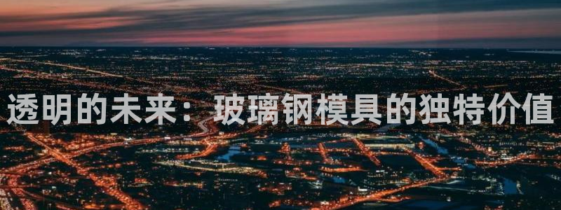 古天乐代言澳门太阳是真的吗：透明的未来：玻璃钢模具的独特价值