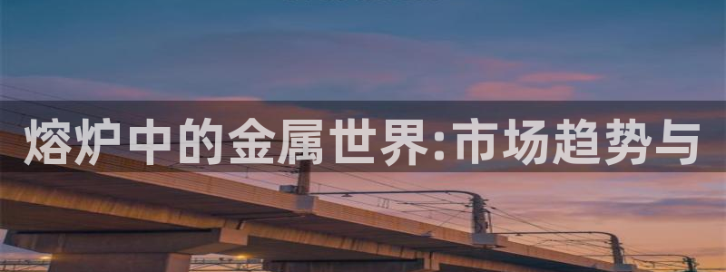 太阳集团股份有限公司：熔炉中的金属世界:市场趋势与