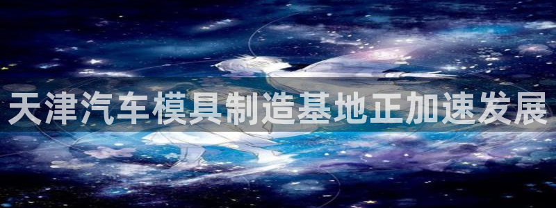 太阳集团股东：天津汽车模具制造基地正加速发展