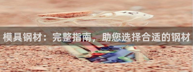 太阳gg娱选_2o5o26：模具钢材：完整指南，助您选择合适的钢材