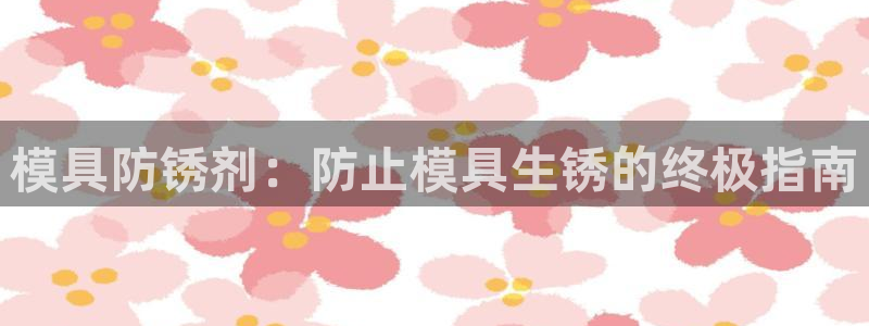太阳集团网站官网：模具防锈剂：防止模具生锈的终极指南