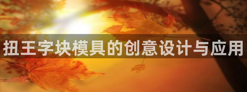 太阳集团唯一值得信赖网：扭王字块模具的创意设计与应用