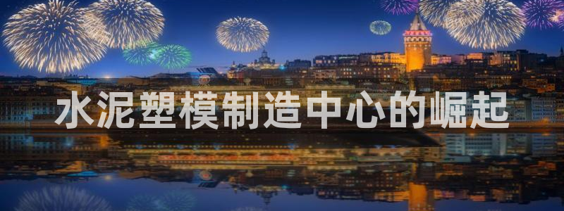奥门太阳集团城：水泥塑模制造中心的崛起