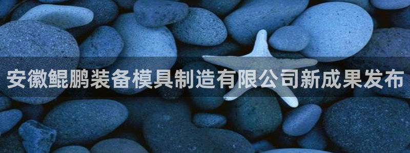 古天乐代言澳门太阳是真的吗：安徽鲲鹏装备模具制造有限公司新成果发布