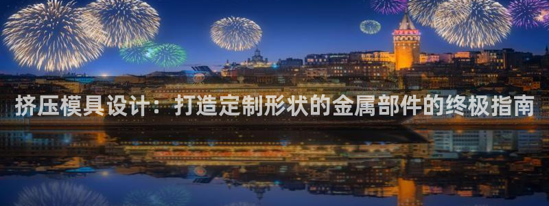 太阳集团娱乐网8722手机登录：挤压模具设计：打造定制形状的金属部件的终极指南