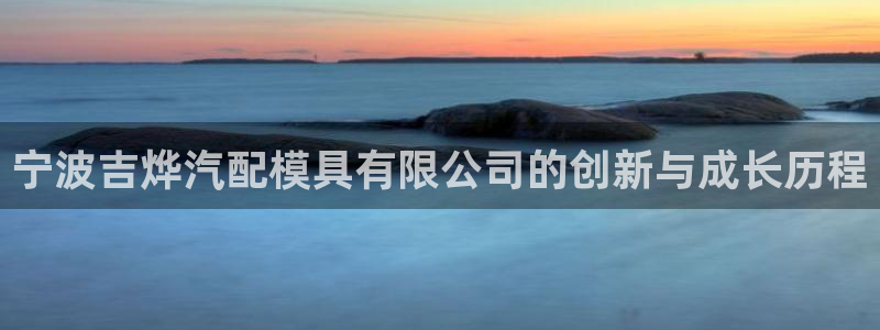 2138cn太阳集团古天乐：宁波吉烨汽配模具有限公司的创新与成长历程