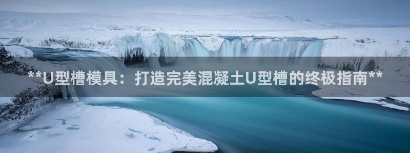 太阳集团城网站2007：**U型槽模具：打造完美混凝土U型槽的终极指南**