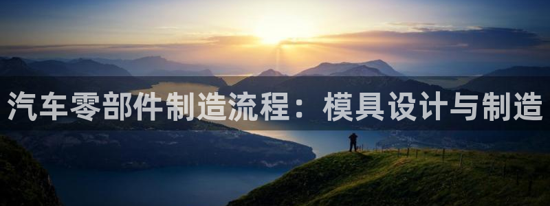 太阳集团网址：汽车零部件制造流程：模具设计与制造