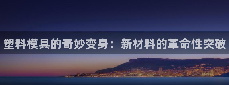 太阳app安卓版：塑料模具的奇妙变身：新材料的革命性突破