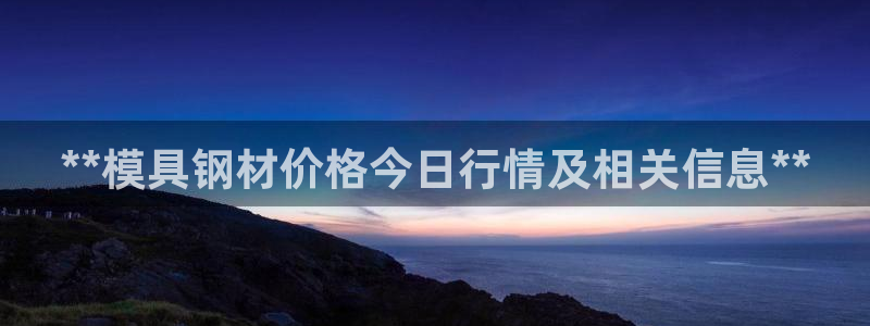 太阳地产老板：**模具钢材价格今日行情及相关信息**