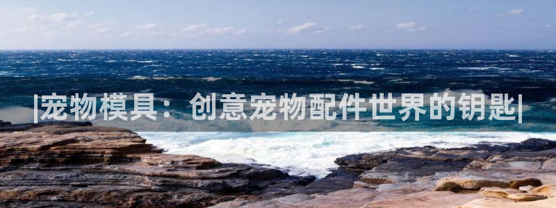 太阳集团旗下品牌：|宠物模具：创意宠物配件世界的钥匙|