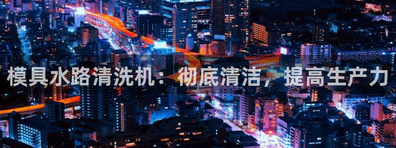 太阳成集团tyc234cc[主页]振：模具水路清洗机：彻底清洁，提高生产力