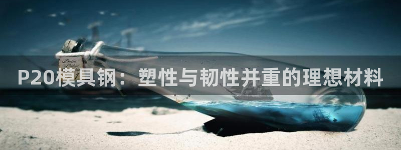 古天乐只有太阳能黑：P20模具钢：塑性与韧性并重的理想材料