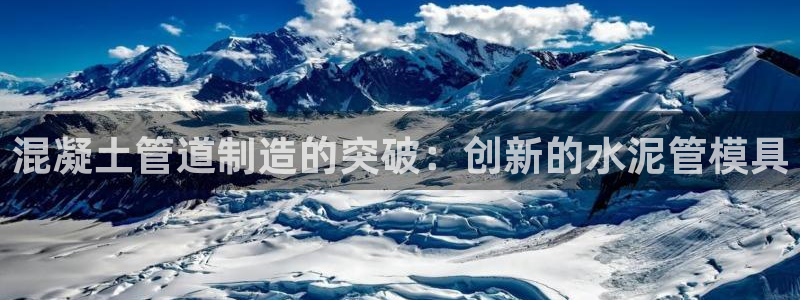 太阳集团游戏城新版138：混凝土管道制造的突破：创新的水泥管模具