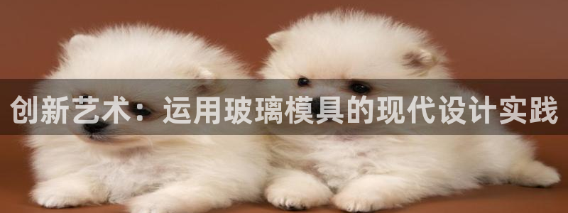 太阳集团城2017：创新艺术：运用玻璃模具的现代设计实践
