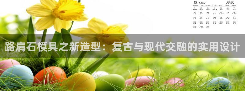太阳集团官网导航首页：路肩石模具之新造型：复古与现代交融的实用设计
