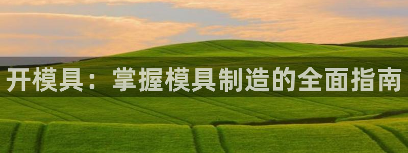 太阳集团公司董事长：开模具：掌握模具制造的全面指南