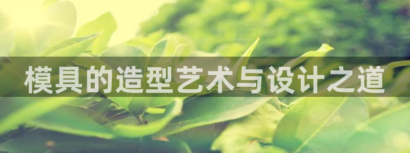 太阳gg平台登陆：模具的造型艺术与设计之道