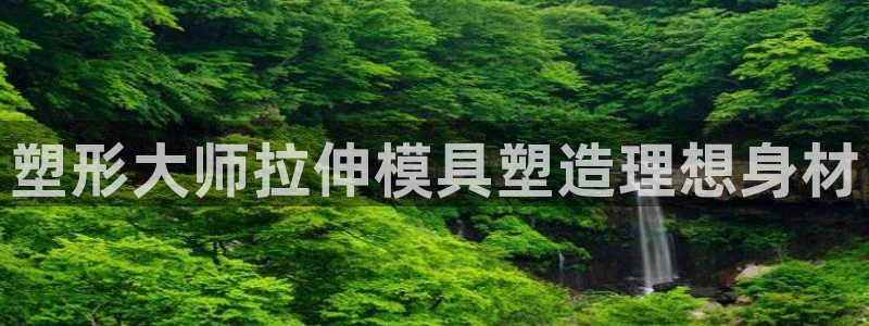 太阳成集团洗米华：塑形大师拉伸模具塑造理想身材