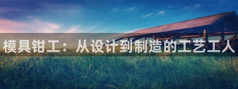 太阳1城集团网址：模具钳工：从设计到制造的工艺工人