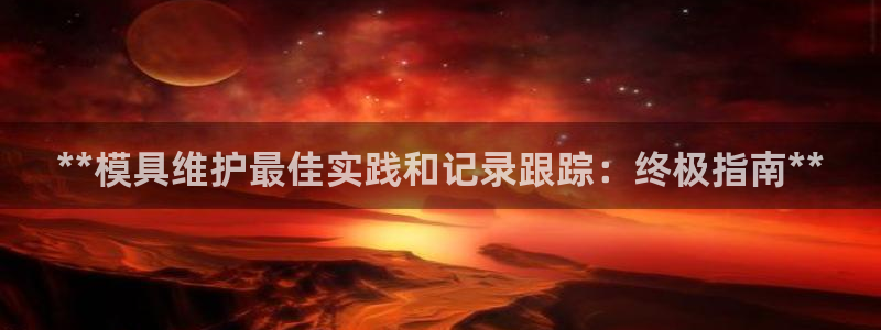 太阳成集团网站取款：**模具维护最佳实践和记录跟踪：终极指南**