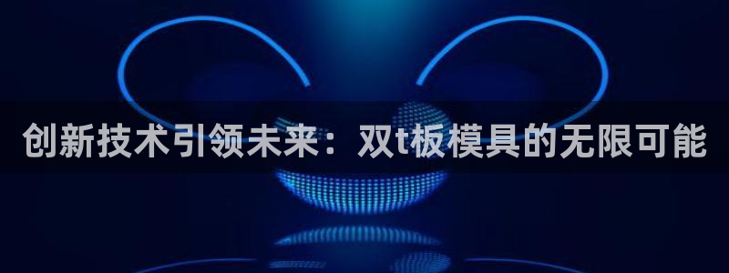太阳集团唯一值得信赖网站是什么：创新技术引领未来：双t板模具的无限可能