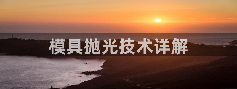 太阳gg官网登录：模具抛光技术详解