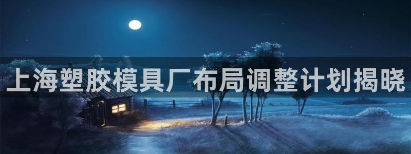 太阳集团城娱8722官方网站：上海塑胶模具厂布局调整计划揭晓