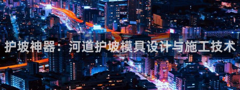 太阳集团电子游戏官方网站：护坡神器：河道护坡模具设计与施工技术