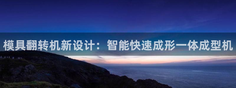太阳集团城网站2017：模具翻转机新设计：智能快速成形一体成型机