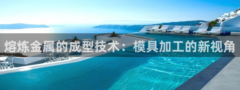 太阳集团首页：熔炼金属的成型技术：模具加工的新视角