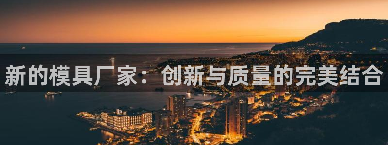 太阳集团app十佳平台有哪些：新的模具厂家：创新与质量的完美结合