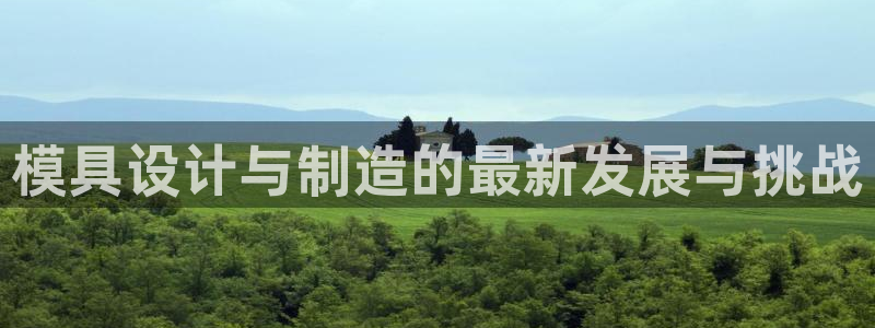 太阳集团娱乐所有网站app游戏优势：模具设计与制造的最新发展与挑战