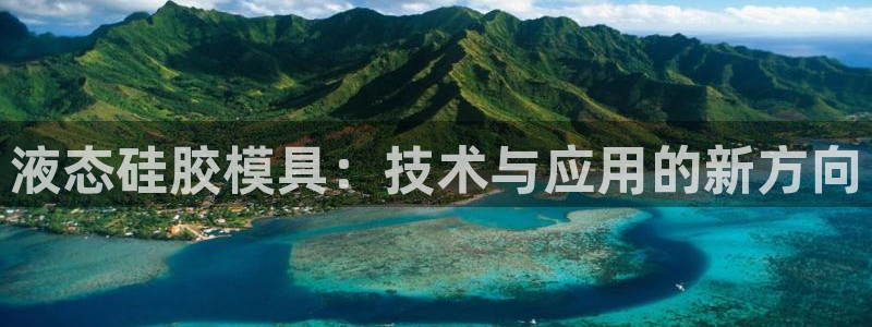 太阳集团电子游戏老板：液态硅胶模具：技术与应用的新方向