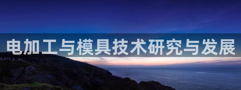 太阳集团电子游戏官方网站：电加工与模具技术研究与发展