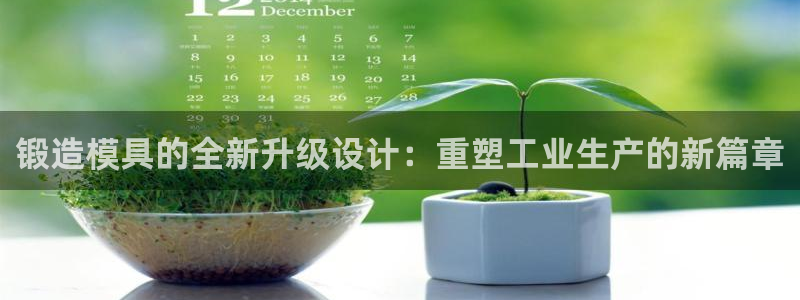 太阳集团城登录网址：锻造模具的全新升级设计：重塑工业生产的新篇章