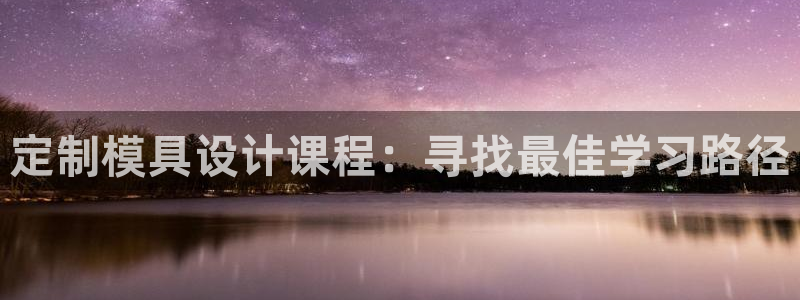 太阳集团娱乐网8722手机登录：定制模具设计课程：寻找最佳学习路径