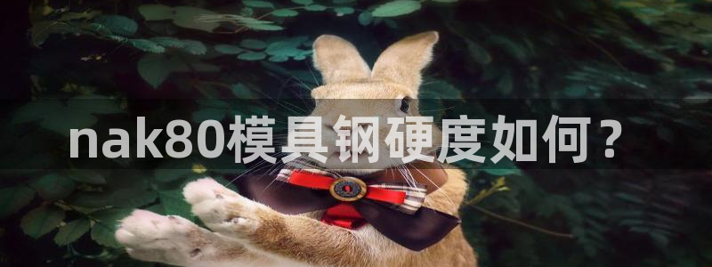 太阳集团游戏官方网址老字号：nak80模具钢硬度如何？