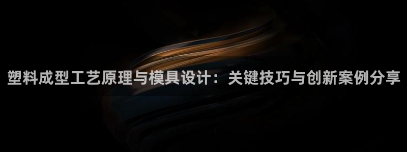 太阳影业投资：塑料成型工艺原理与模具设计：关键技巧与创新案例分享