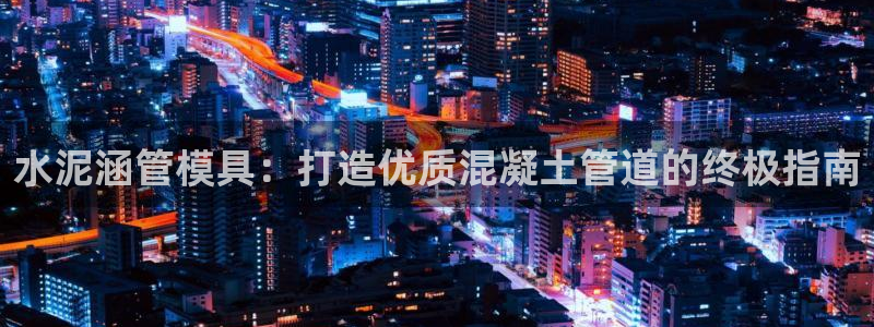 太阳gg平台注册：水泥涵管模具：打造优质混凝土管道的终极指南
