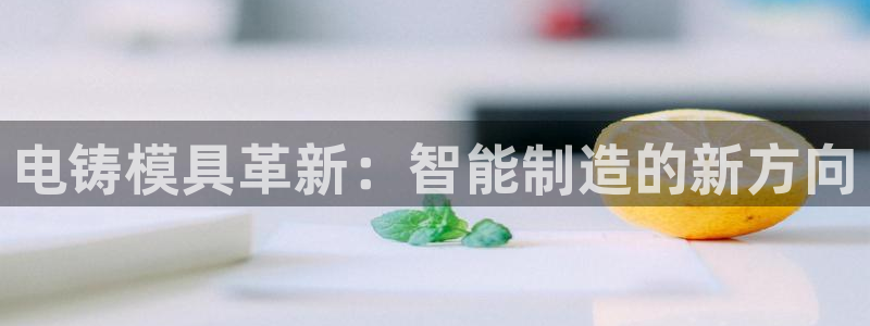 太阳商城贵宾会：电铸模具革新：智能制造的新方向